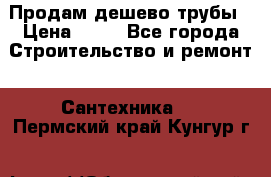 Продам дешево трубы › Цена ­ 20 - Все города Строительство и ремонт » Сантехника   . Пермский край,Кунгур г.